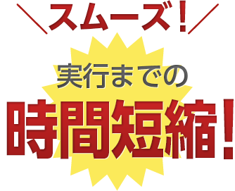 スムーズ！ 実行までの時間短縮！