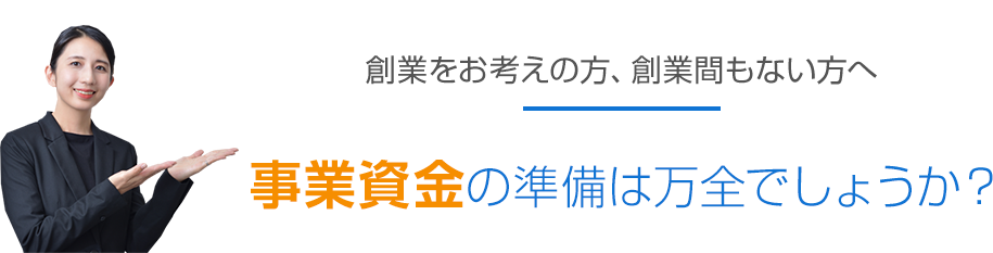 創業をお考えの方、創業間もない方へ　事業資金の準備は万全でしょうか？