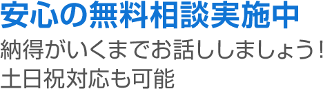 安心の無料相談実施中 納得がいくまでお話ししましょう！土日祝対応も可能